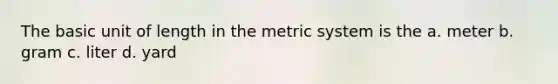 The basic unit of length in the metric system is the a. meter b. gram c. liter d. yard