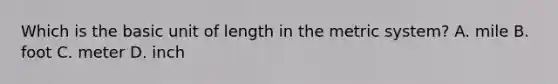 Which is the basic unit of length in the metric system? A. mile B. foot C. meter D. inch