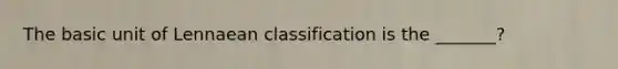 The basic unit of Lennaean classification is the _______?