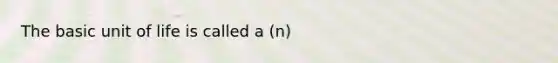 The basic unit of life is called a (n)