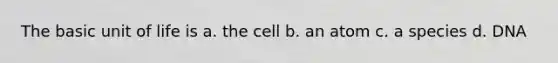 The basic unit of life is a. the cell b. an atom c. a species d. DNA