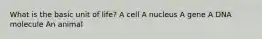 What is the basic unit of life? A cell A nucleus A gene A DNA molecule An animal