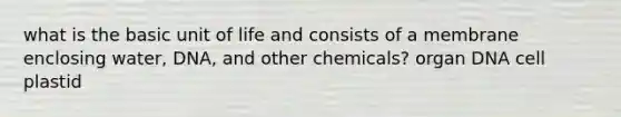 what is the basic unit of life and consists of a membrane enclosing water, DNA, and other chemicals? organ DNA cell plastid