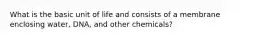 What is the basic unit of life and consists of a membrane enclosing water, DNA, and other chemicals?