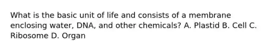 What is the basic unit of life and consists of a membrane enclosing water, DNA, and other chemicals? A. Plastid B. Cell C. Ribosome D. Organ
