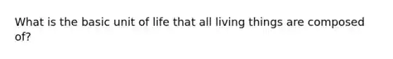 What is the basic unit of life that all living things are composed of?