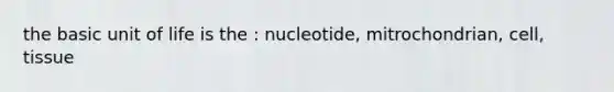 the basic unit of life is the : nucleotide, mitrochondrian, cell, tissue