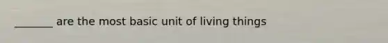 _______ are the most basic unit of living things