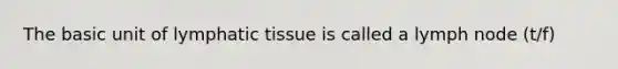 The basic unit of lymphatic tissue is called a lymph node (t/f)
