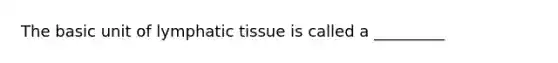 The basic unit of lymphatic tissue is called a _________