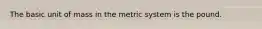 The basic unit of mass in the metric system is the pound.