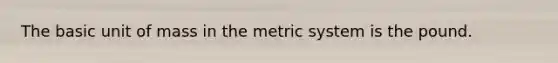 The basic unit of mass in the metric system is the pound.