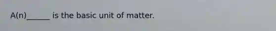 A(n)______ is the basic unit of matter.