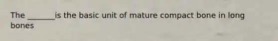 The _______is the basic unit of mature compact bone in long bones