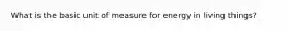 What is the basic unit of measure for energy in living things?