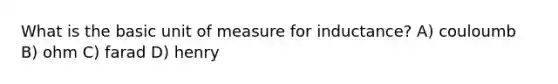 What is the basic unit of measure for inductance? A) couloumb B) ohm C) farad D) henry