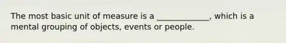 The most basic unit of measure is a _____________, which is a mental grouping of objects, events or people.