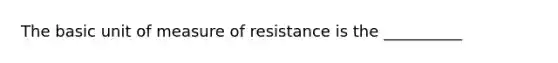 The basic unit of measure of resistance is the __________