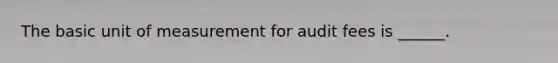 The basic unit of measurement for audit fees is ______.