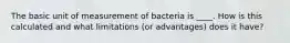 The basic unit of measurement of bacteria is ____. How is this calculated and what limitations (or advantages) does it have?