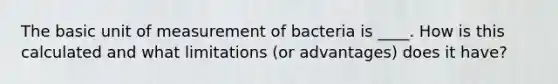 The basic unit of measurement of bacteria is ____. How is this calculated and what limitations (or advantages) does it have?