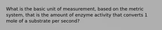 What is the basic unit of measurement, based on the metric system, that is the amount of enzyme activity that converts 1 mole of a substrate per second?