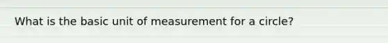 What is the basic unit of measurement for a circle?