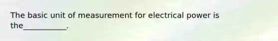 The basic unit of measurement for electrical power is the___________.