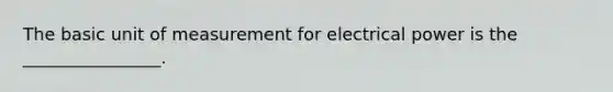 The basic unit of measurement for electrical power is the ________________.