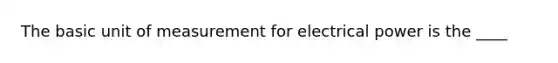 The basic unit of measurement for electrical power is the ____