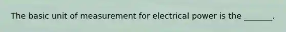 The basic unit of measurement for electrical power is the _______.