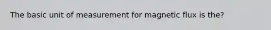 The basic unit of measurement for magnetic flux is the?