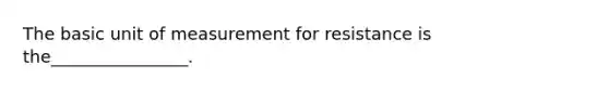 The basic unit of measurement for resistance is the________________.