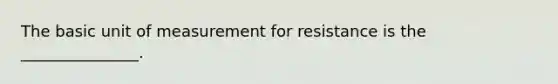 The basic unit of measurement for resistance is the _______________.