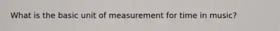 What is the basic unit of measurement for time in music?