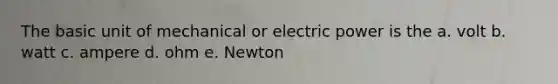 The basic unit of mechanical or electric power is the a. volt b. watt c. ampere d. ohm e. Newton