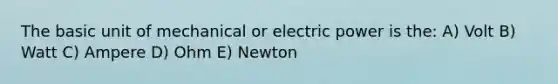 The basic unit of mechanical or electric power is the: A) Volt B) Watt C) Ampere D) Ohm E) Newton