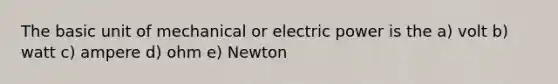 The basic unit of mechanical or electric power is the a) volt b) watt c) ampere d) ohm e) Newton