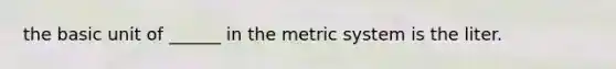 the basic unit of ______ in the metric system is the liter.