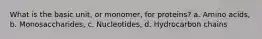 What is the basic unit, or monomer, for proteins? a. Amino acids, b. Monosaccharides, c. Nucleotides, d. Hydrocarbon chains