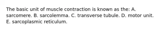 The basic unit of muscle contraction is known as the: A. sarcomere. B. sarcolemma. C. transverse tubule. D. motor unit. E. sarcoplasmic reticulum.