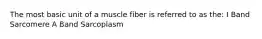 The most basic unit of a muscle fiber is referred to as the: I Band Sarcomere A Band Sarcoplasm