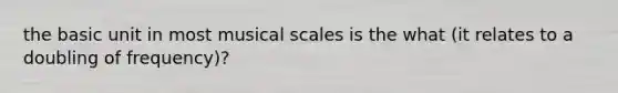 the basic unit in most musical scales is the what (it relates to a doubling of frequency)?