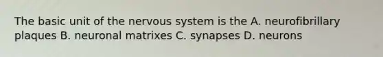 The basic unit of the nervous system is the A. neurofibrillary plaques B. neuronal matrixes C. synapses D. neurons