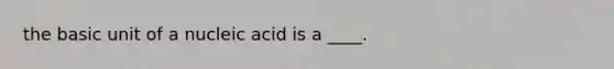 the basic unit of a nucleic acid is a ____.