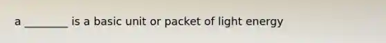 a ________ is a basic unit or packet of light energy