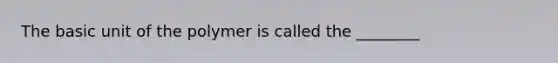 The basic unit of the polymer is called the ________