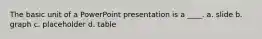 The basic unit of a PowerPoint presentation is a ____.​ a. ​slide b. ​graph c. ​placeholder d. ​table