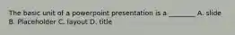 The basic unit of a powerpoint presentation is a ________ A. slide B. Placeholder C. layout D. title