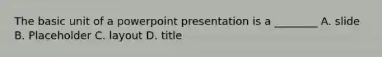 The basic unit of a powerpoint presentation is a ________ A. slide B. Placeholder C. layout D. title